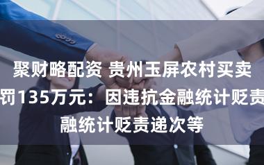 聚财略配资 贵州玉屏农村买卖银行被罚135万元：因违抗金融统计贬责递次等