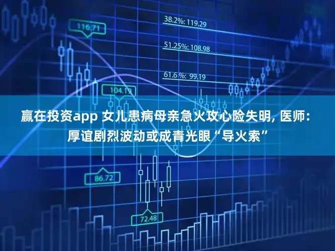 赢在投资app 女儿患病母亲急火攻心险失明, 医师: 厚谊剧烈波动或成青光眼“导火索”