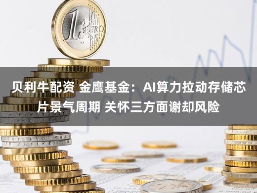 贝利牛配资 金鹰基金：AI算力拉动存储芯片景气周期 关怀三方面谢却风险
