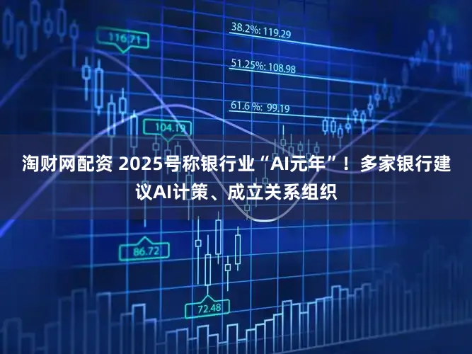 淘财网配资 2025号称银行业“AI元年”！多家银行建议AI计策、成立关系组织