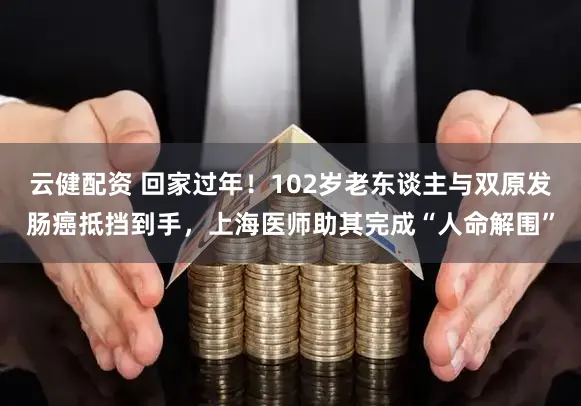 云健配资 回家过年！102岁老东谈主与双原发肠癌抵挡到手，上海医师助其完成“人命解围”