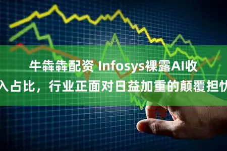 牛犇犇配资 Infosys裸露AI收入占比，行业正面对日益加重的颠覆担忧