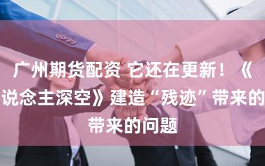 广州期货配资 它还在更新！《无东说念主深空》建造“残迹”带来的问题