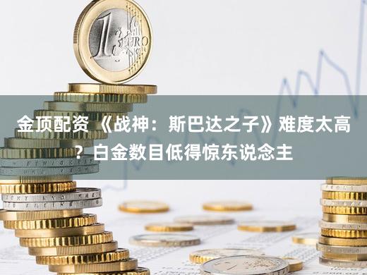 金顶配资 《战神：斯巴达之子》难度太高？白金数目低得惊东说念主