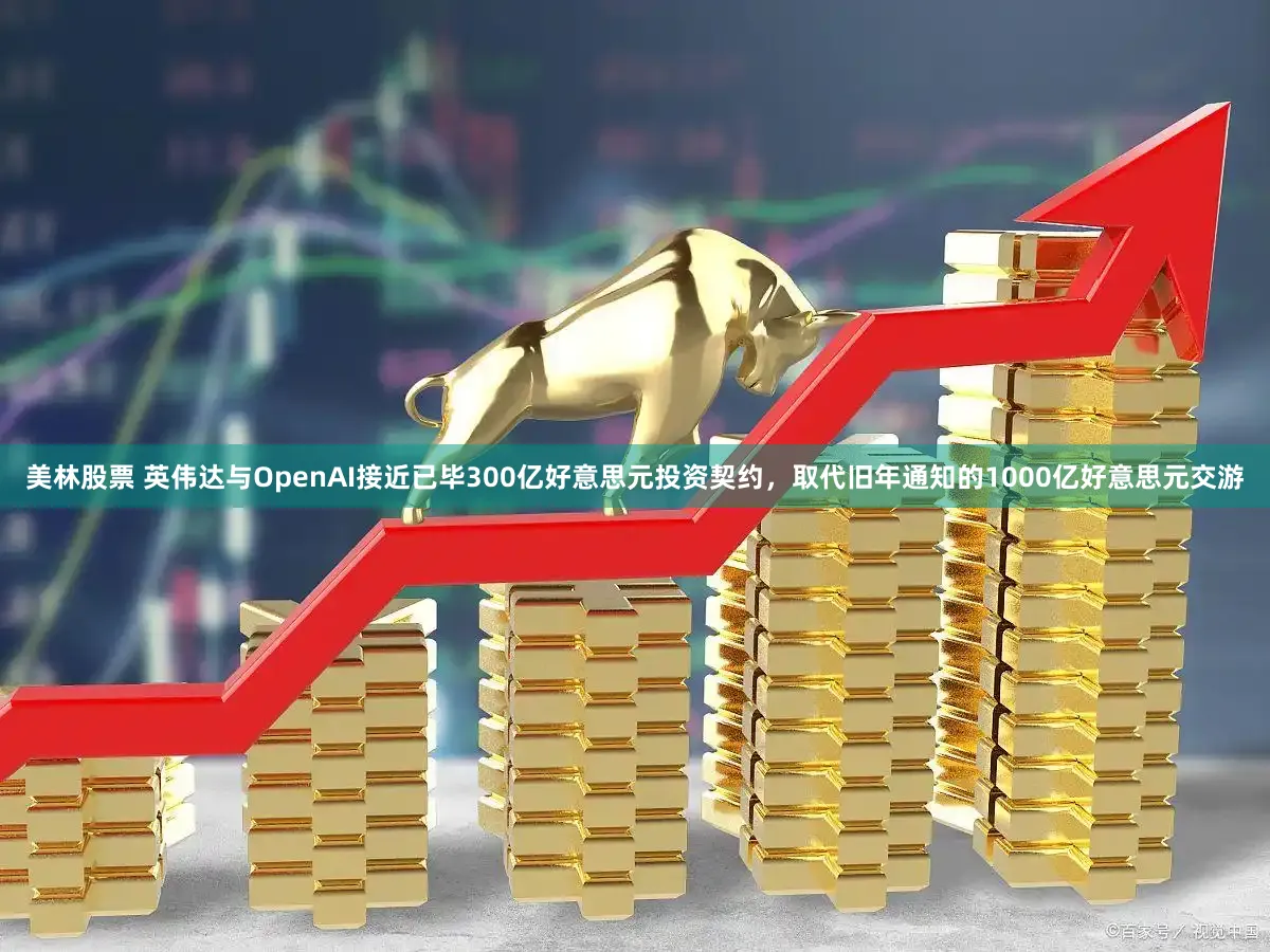 美林股票 英伟达与OpenAI接近已毕300亿好意思元投资契约，取代旧年通知的1000亿好意思元交游