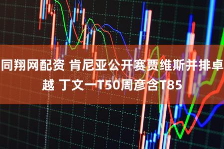 同翔网配资 肯尼亚公开赛贾维斯并排卓越 丁文一T50周彦含T85