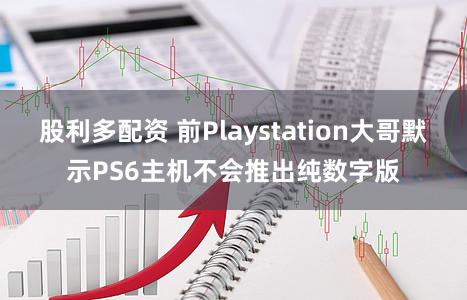 股利多配资 前Playstation大哥默示PS6主机不会推出纯数字版