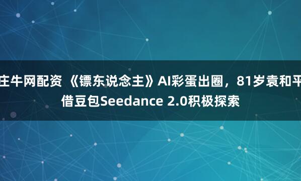庄牛网配资 《镖东说念主》AI彩蛋出圈，81岁袁和平借豆包Seedance 2.0积极探索