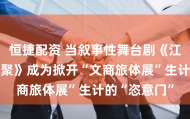 恒捷配资 当叙事性舞台剧《江南·十二场欢聚》成为掀开“文商旅体展”生计的“恣意门”