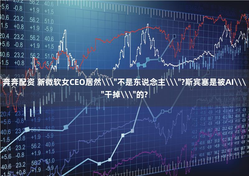 奔奔配资 新微软女CEO居然\＂不是东说念主\＂?斯宾塞是被AI\＂干掉\＂的?