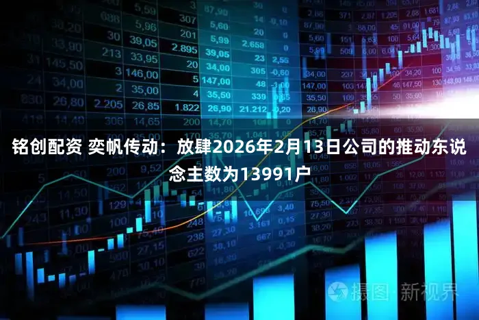 铭创配资 奕帆传动：放肆2026年2月13日公司的推动东说念主数为13991户