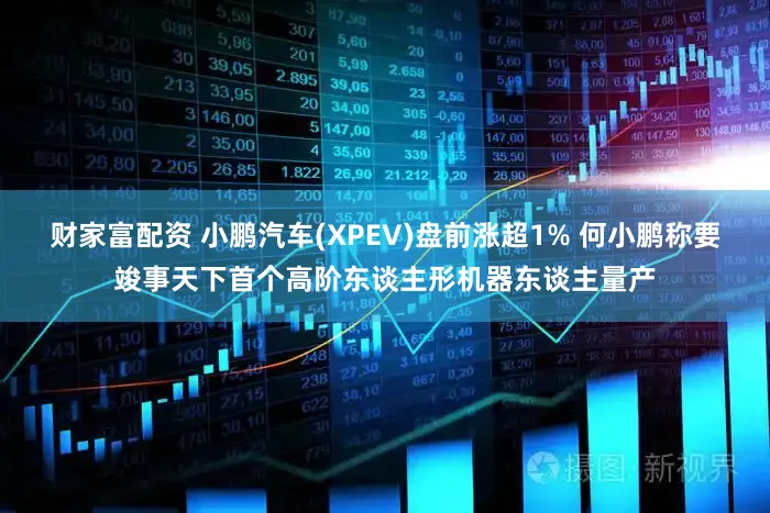 财家富配资 小鹏汽车(XPEV)盘前涨超1% 何小鹏称要竣事天下首个高阶东谈主形机器东谈主量产