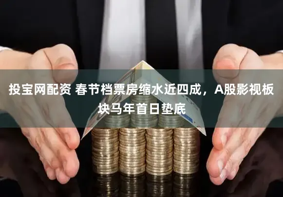 投宝网配资 春节档票房缩水近四成，A股影视板块马年首日垫底