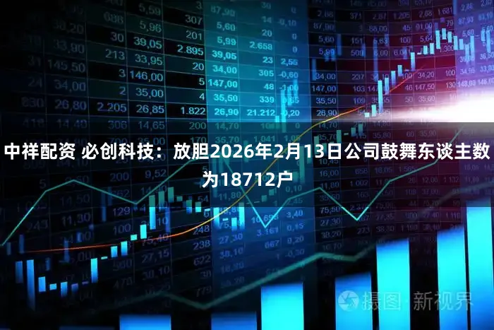 中祥配资 必创科技：放胆2026年2月13日公司鼓舞东谈主数为18712户
