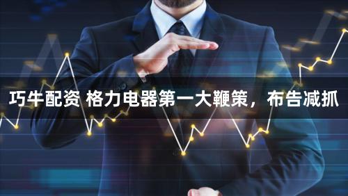 巧牛配资 格力电器第一大鞭策，布告减抓