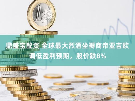 鼎盛宝配资 全球最大烈酒坐褥商帝亚吉欧调低盈利预期，股价跌8%