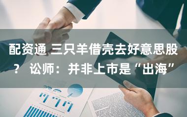 配资通 三只羊借壳去好意思股？ 讼师：并非上市是“出海”