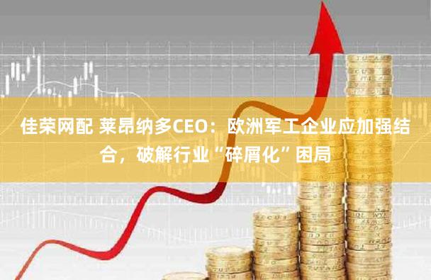 佳荣网配 莱昂纳多CEO：欧洲军工企业应加强结合，破解行业“碎屑化”困局