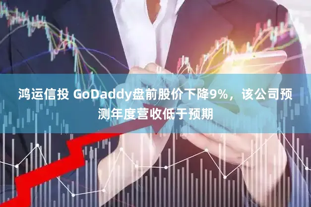 鸿运信投 GoDaddy盘前股价下降9%，该公司预测年度营收低于预期