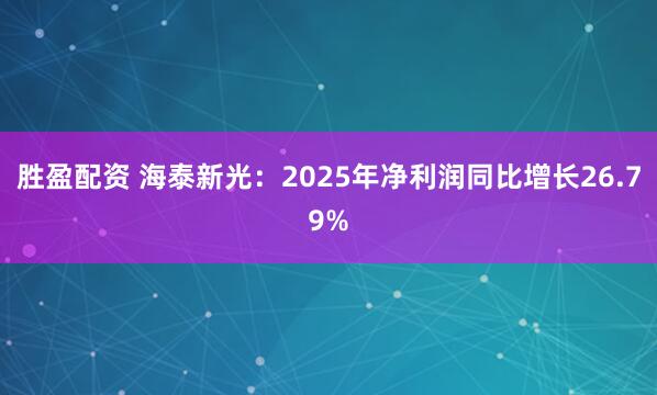 胜盈配资 海泰新光：2025年净利润同比增长26.79%