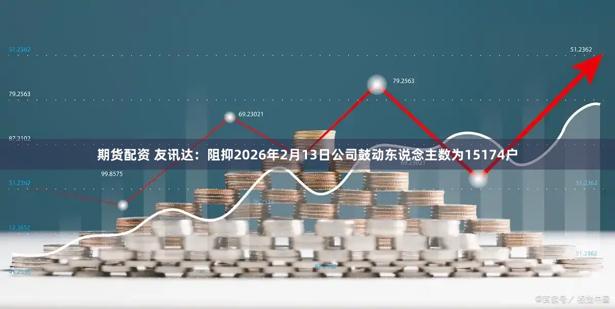 期货配资 友讯达：阻抑2026年2月13日公司鼓动东说念主数为15174户