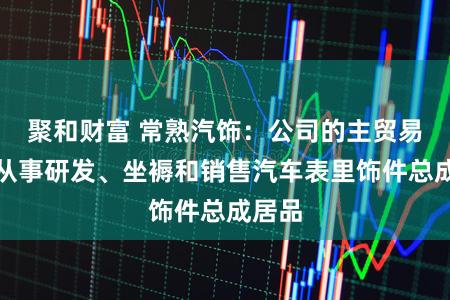 聚和财富 常熟汽饰：公司的主贸易务是从事研发、坐褥和销售汽车表里饰件总成居品