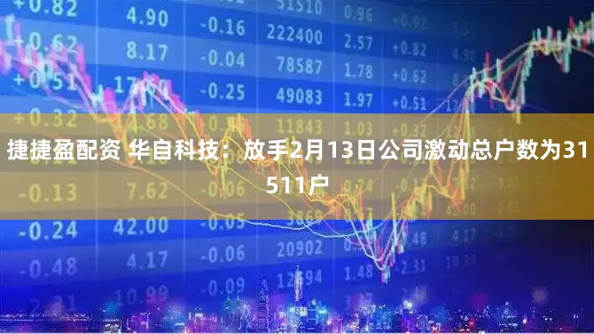 捷捷盈配资 华自科技：放手2月13日公司激动总户数为31511户