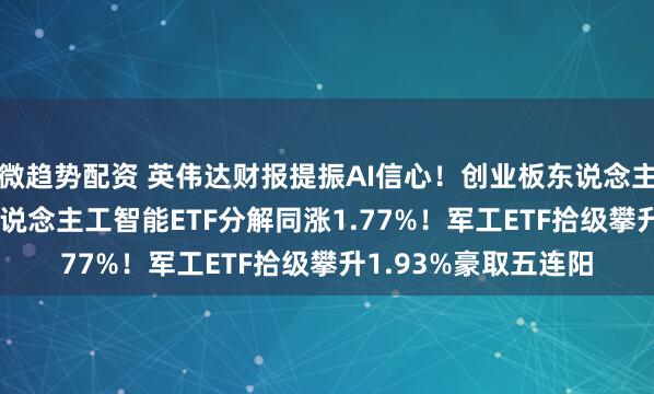 微趋势配资 英伟达财报提振AI信心！创业板东说念主工智能ETF+科创东说念主工智能ETF分解同涨1.77%！军工ETF拾级攀升1.93%豪取五连阳
