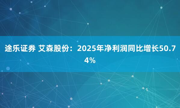 途乐证券 艾森股份：2025年净利润同比增长50.74%
