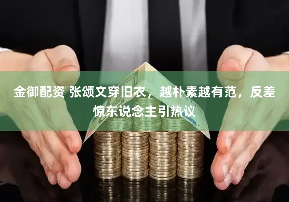 金御配资 张颂文穿旧衣，越朴素越有范，反差惊东说念主引热议