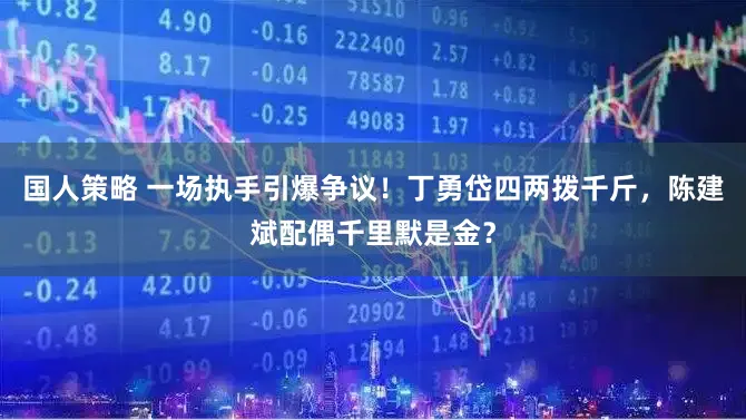 国人策略 一场执手引爆争议！丁勇岱四两拨千斤，陈建斌配偶千里默是金？