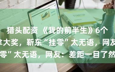 猎头配资 《我的前半生》6个主演5东谈主拿大奖，靳东“挂零”太无语，网友：差距一目了然