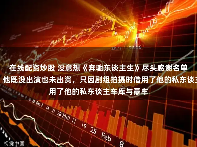 在线配资炒股 没意想《奔驰东谈主生》尽头感谢名单里有王想聪！他既没出演也未出资，只因剧组拍摄时借用了他的私东谈主车库与豪车