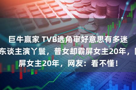 巨牛赢家 TVB选角审好意思有多迷？绝色好意思东谈主演丫鬟，普女却霸屏女主20年，网友：看不懂！