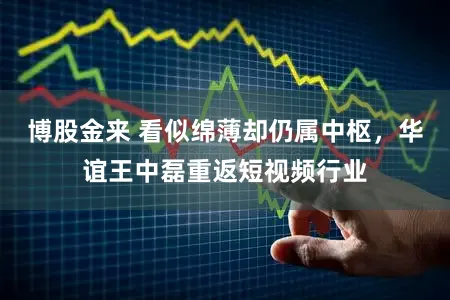 博股金来 看似绵薄却仍属中枢，华谊王中磊重返短视频行业