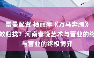 雷曼配资 杨丽萍《万马奔腾》遭AI殊效归拢？河南春晚艺术与营业的终极博弈