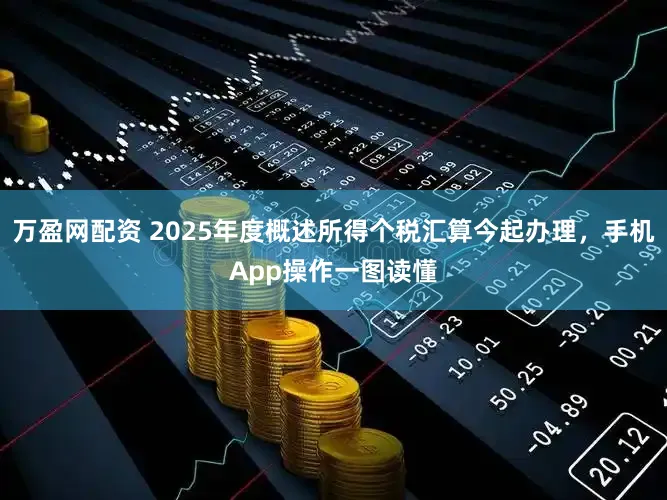 万盈网配资 2025年度概述所得个税汇算今起办理，手机App操作一图读懂