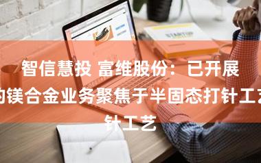 智信慧投 富维股份：已开展的镁合金业务聚焦于半固态打针工艺