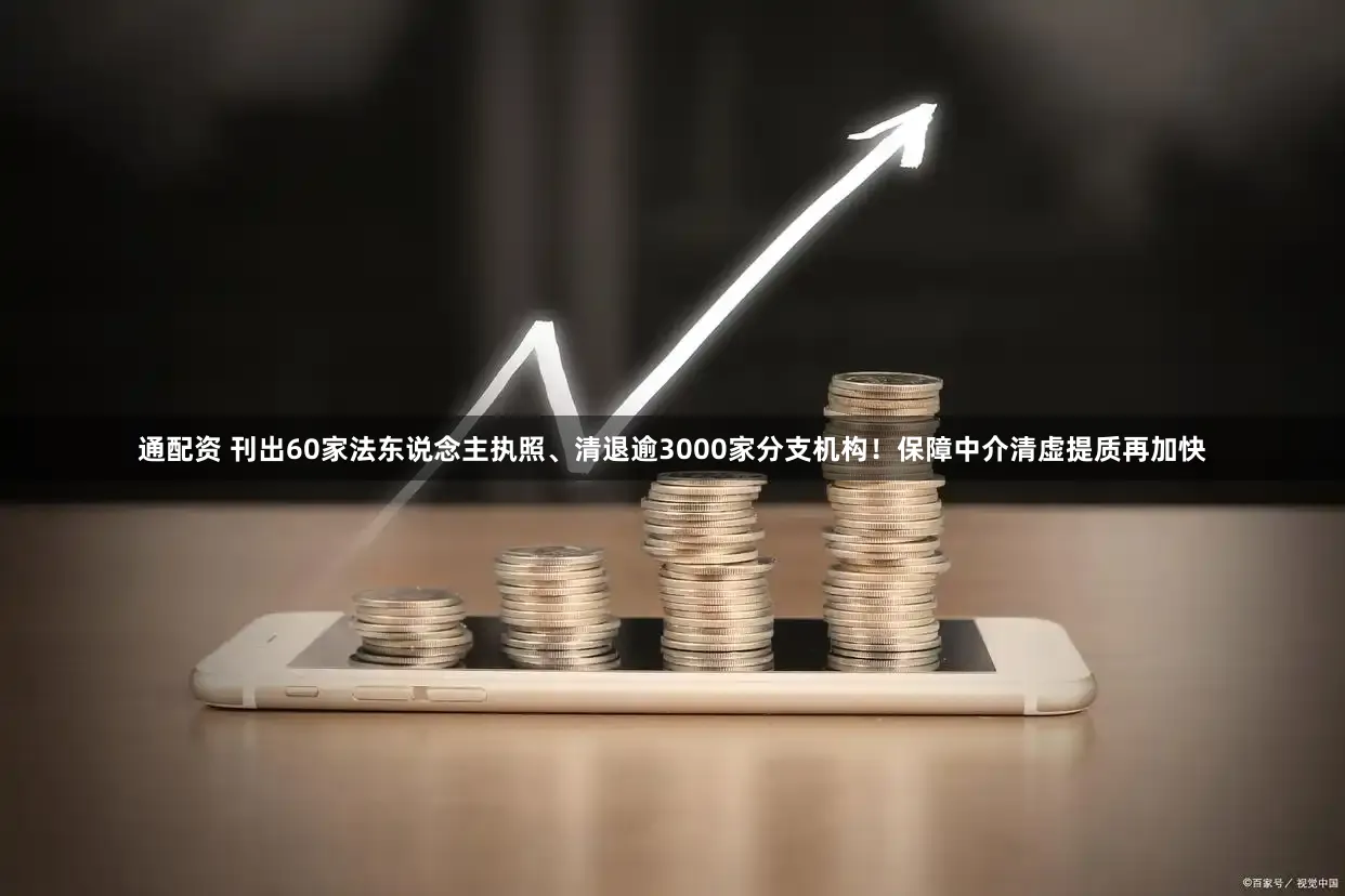 通配资 刊出60家法东说念主执照、清退逾3000家分支机构！保障中介清虚提质再加快