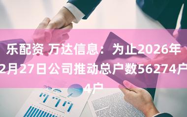 乐配资 万达信息：为止2026年2月27日公司推动总户数56274户