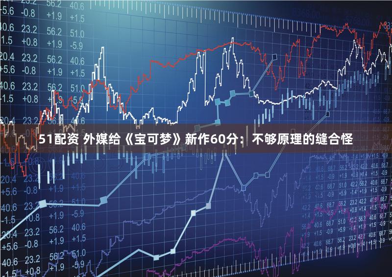 51配资 外媒给《宝可梦》新作60分：不够原理的缝合怪