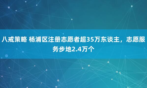 八戒策略 杨浦区注册志愿者超35万东谈主，志愿服务步地2.4万个
