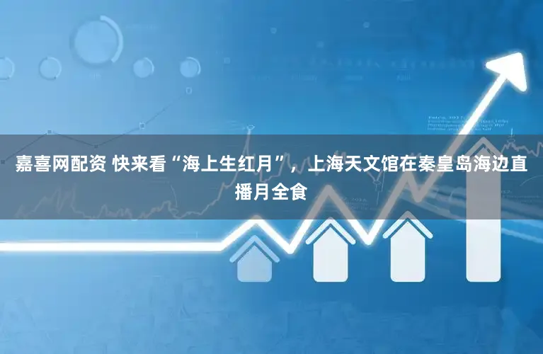 嘉喜网配资 快来看“海上生红月”，上海天文馆在秦皇岛海边直播月全食