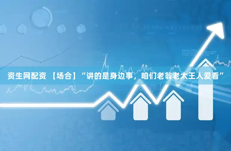 资生网配资 【场合】“讲的是身边事，咱们老翁老太王人爱看”
