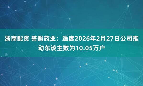 浙商配资 誉衡药业：适度2026年2月27日公司推动东谈主数为10.05万户
