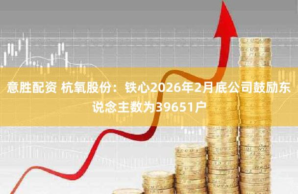 意胜配资 杭氧股份：铁心2026年2月底公司鼓励东说念主数为39651户