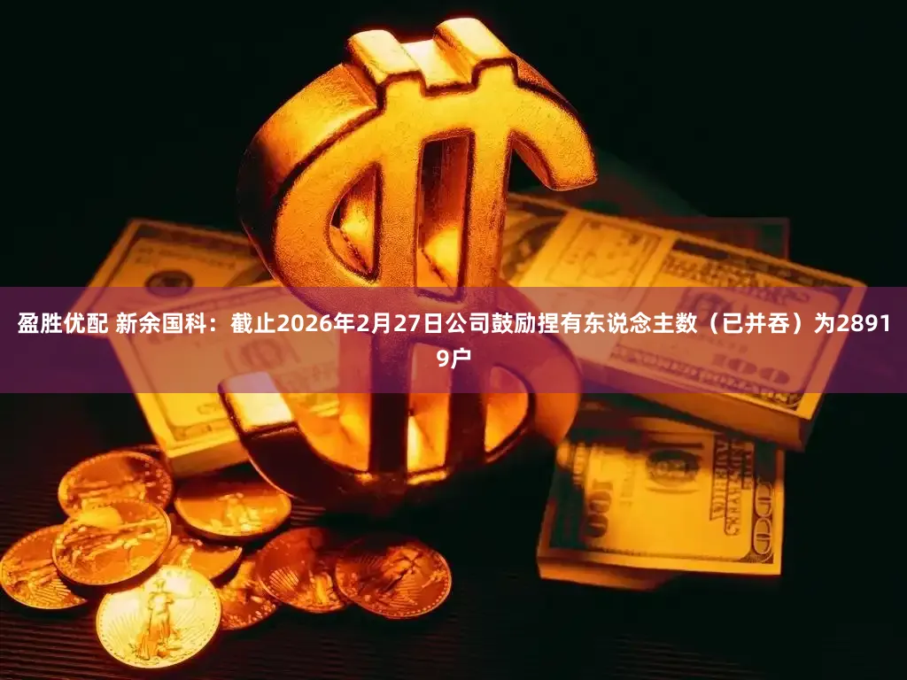 盈胜优配 新余国科：截止2026年2月27日公司鼓励捏有东说念主数（已并吞）为28919户