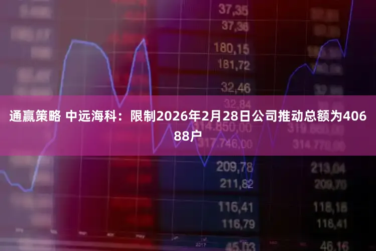通赢策略 中远海科：限制2026年2月28日公司推动总额为40688户