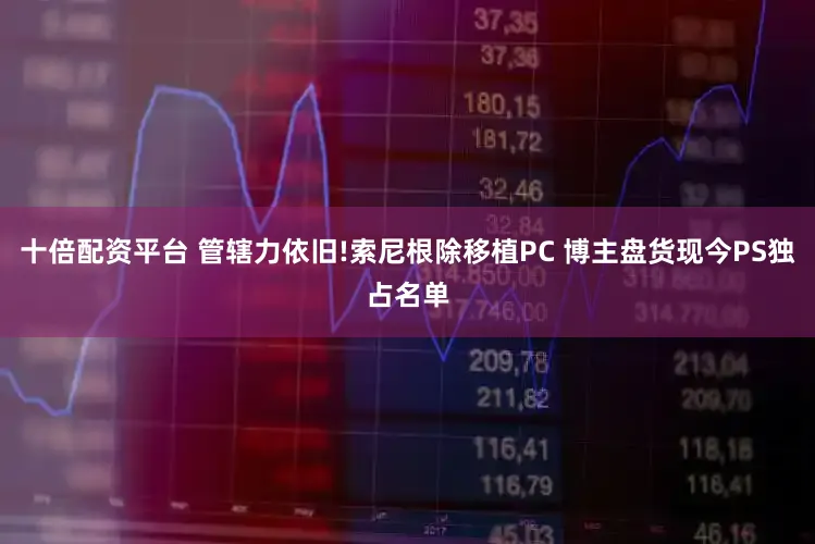 十倍配资平台 管辖力依旧!索尼根除移植PC 博主盘货现今PS独占名单