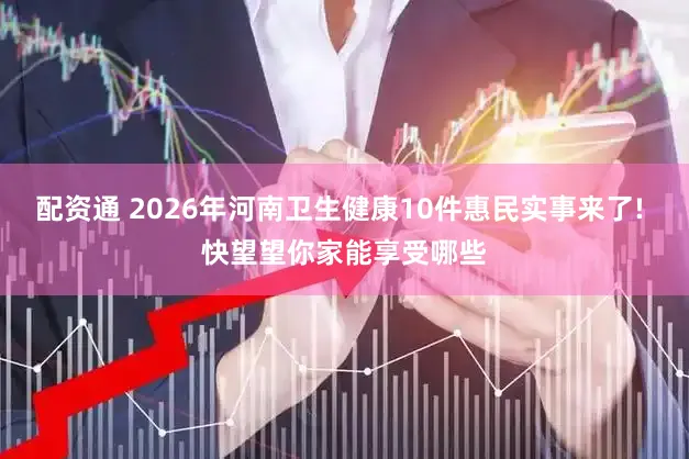 配资通 2026年河南卫生健康10件惠民实事来了! 快望望你家能享受哪些